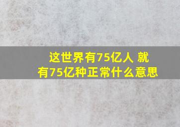 这世界有75亿人 就有75亿种正常什么意思